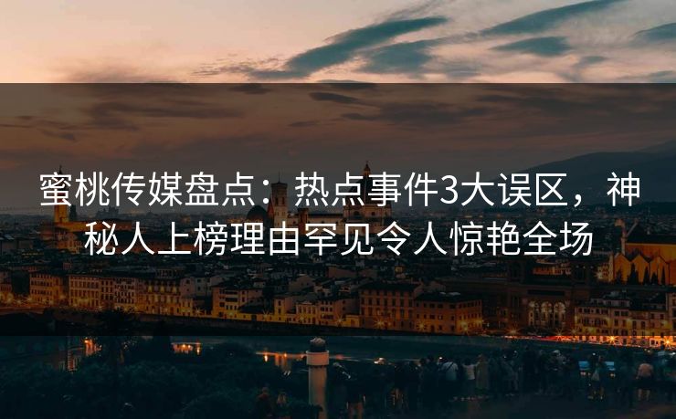 蜜桃传媒盘点：热点事件3大误区，神秘人上榜理由罕见令人惊艳全场