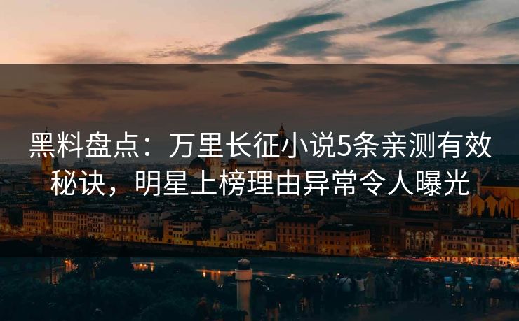 黑料盘点：万里长征小说5条亲测有效秘诀，明星上榜理由异常令人曝光