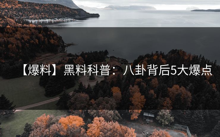 【爆料】黑料科普：八卦背后5大爆点