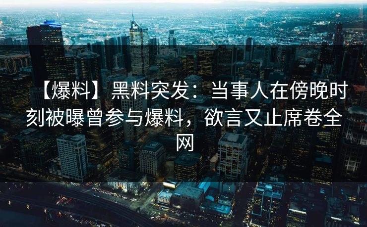 【爆料】黑料突发：当事人在傍晚时刻被曝曾参与爆料，欲言又止席卷全网