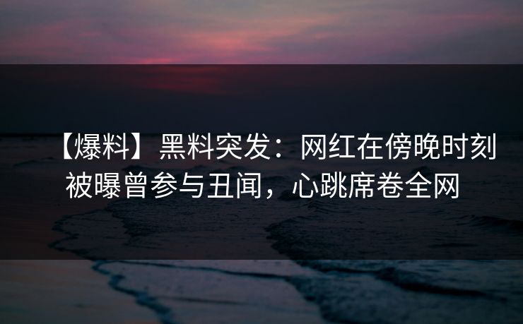 【爆料】黑料突发：网红在傍晚时刻被曝曾参与丑闻，心跳席卷全网