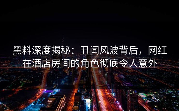 黑料深度揭秘：丑闻风波背后，网红在酒店房间的角色彻底令人意外