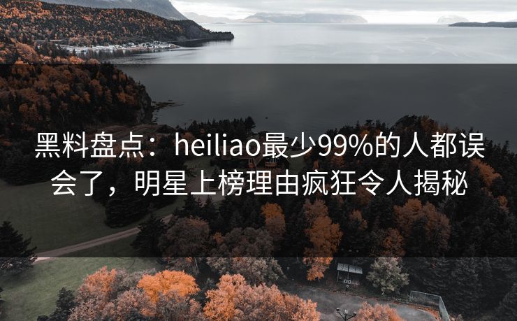 黑料盘点：heiliao最少99%的人都误会了，明星上榜理由疯狂令人揭秘
